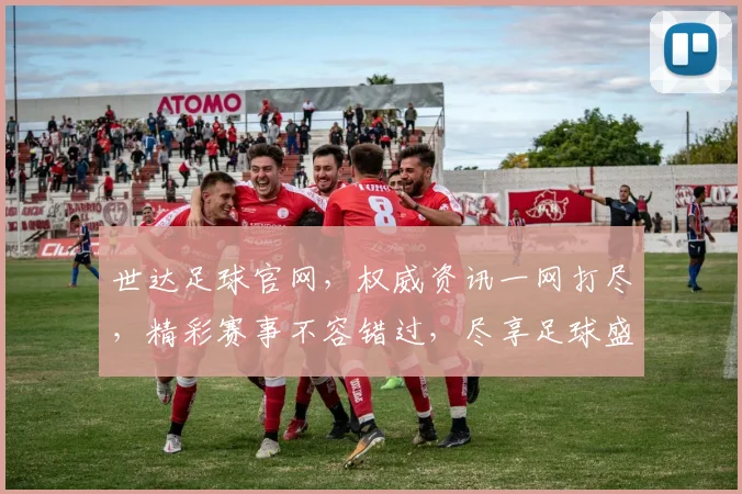 世达足球官网，权威资讯一网打尽，精彩赛事不容错过，尽享足球盛宴