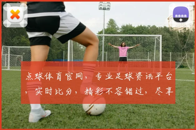 点球体育官网，专业足球资讯平台，实时比分，精彩不容错过，尽享足球盛宴