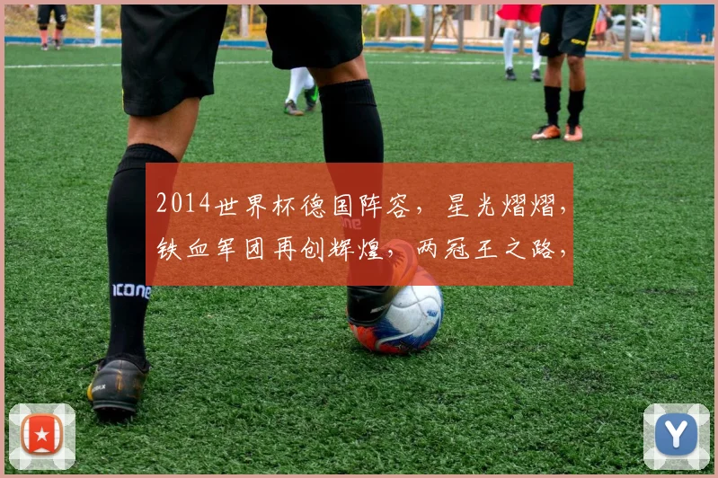 2014世界杯德国阵容，星光熠熠，铁血军团再创辉煌，两冠王之路，精彩纷呈
