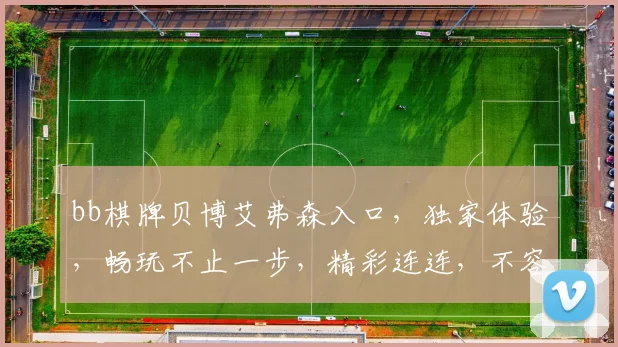 bb棋牌贝博艾弗森入口，独家体验，畅玩不止一步，精彩连连，不容错过