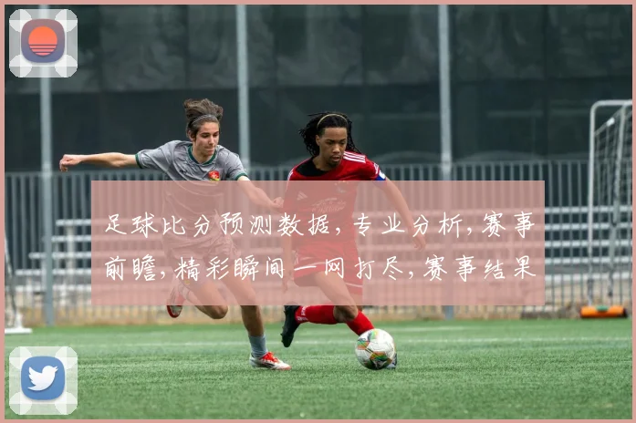 足球比分预测数据,专业分析,赛事前瞻,精彩瞬间一网打尽,赛事结果预测,敬请关注